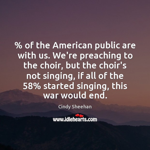 % of the American public are with us. We’re preaching to the choir, Cindy Sheehan Picture Quote
