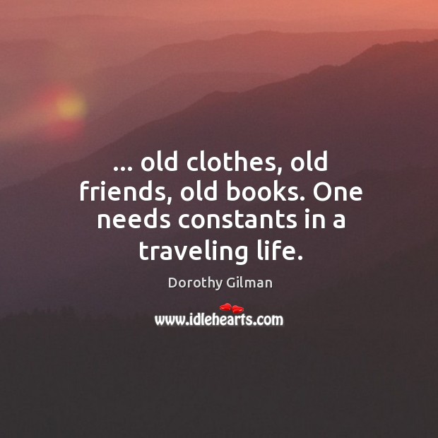 … old clothes, old friends, old books. One needs constants in a traveling life. Dorothy Gilman Picture Quote