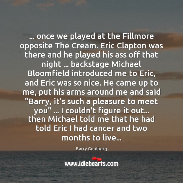 … once we played at the Fillmore opposite The Cream. Eric Clapton was 