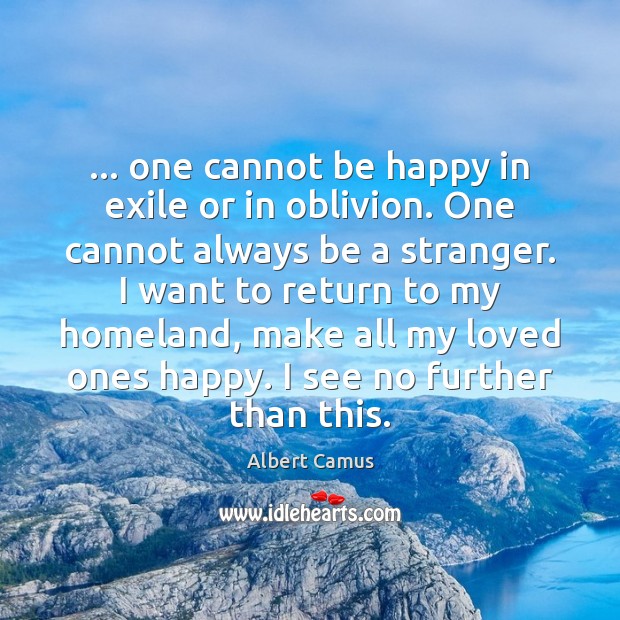 … one cannot be happy in exile or in oblivion. One cannot always 