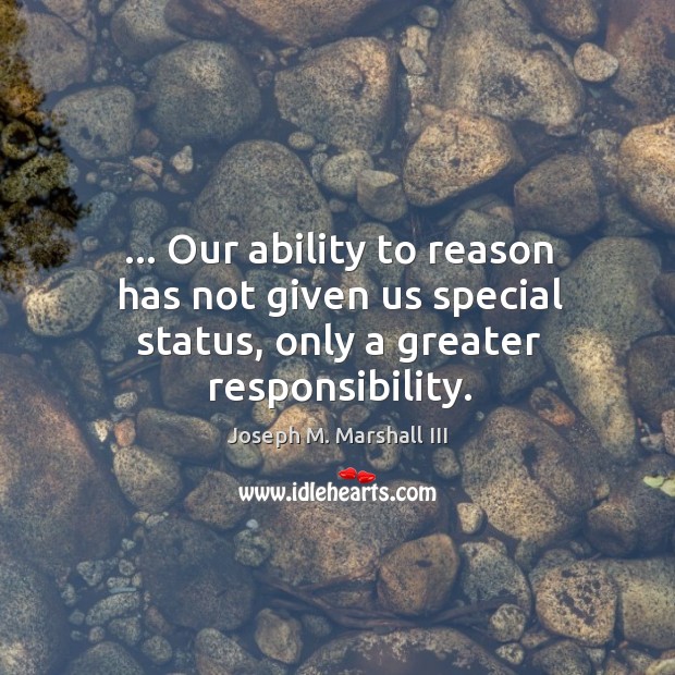 … Our ability to reason has not given us special status, only a greater responsibility. Joseph M. Marshall III Picture Quote