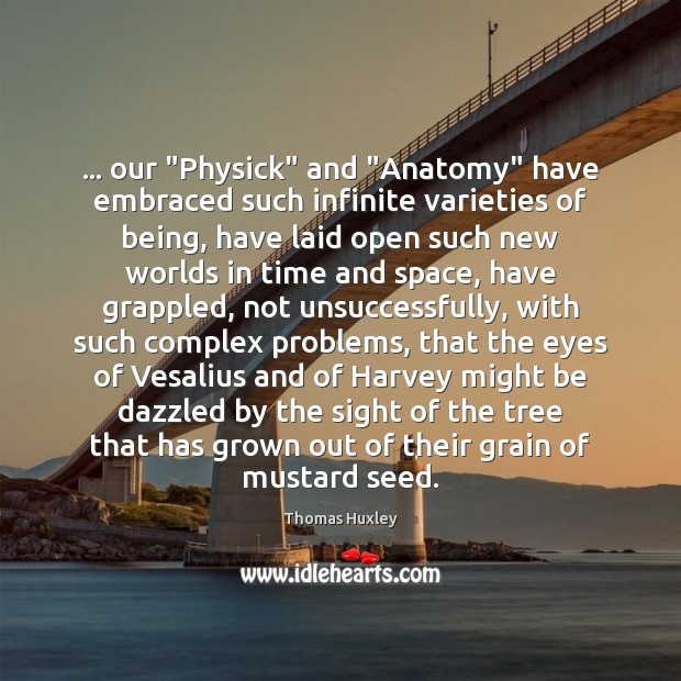 … our “Physick” and “Anatomy” have embraced such infinite varieties of being, have Thomas Huxley Picture Quote