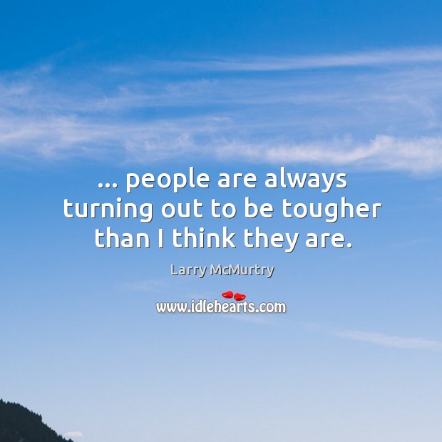 … people are always turning out to be tougher than I think they are. Larry McMurtry Picture Quote