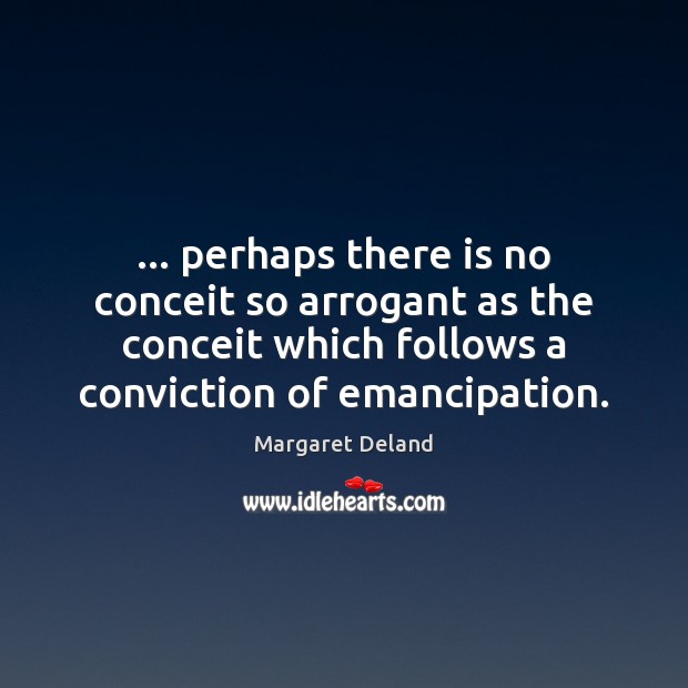 … perhaps there is no conceit so arrogant as the conceit which follows Margaret Deland Picture Quote