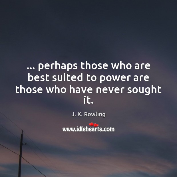 … perhaps those who are best suited to power are those who have never sought it. J. K. Rowling Picture Quote