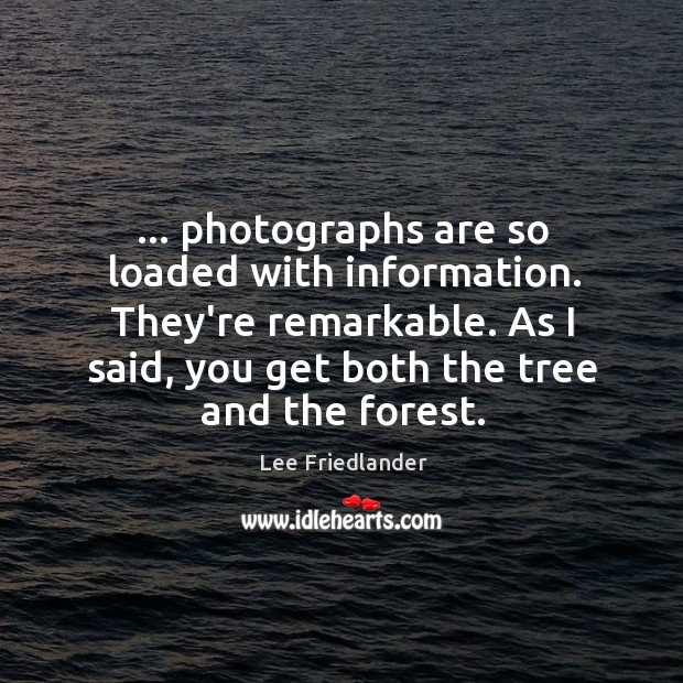 … photographs are so loaded with information. They’re remarkable. As I said, you Lee Friedlander Picture Quote
