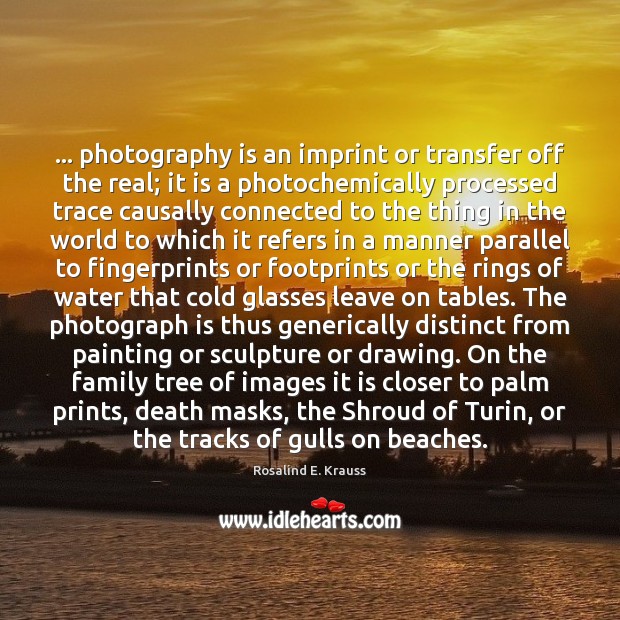 … photography is an imprint or transfer off the real; it is a Rosalind E. Krauss Picture Quote