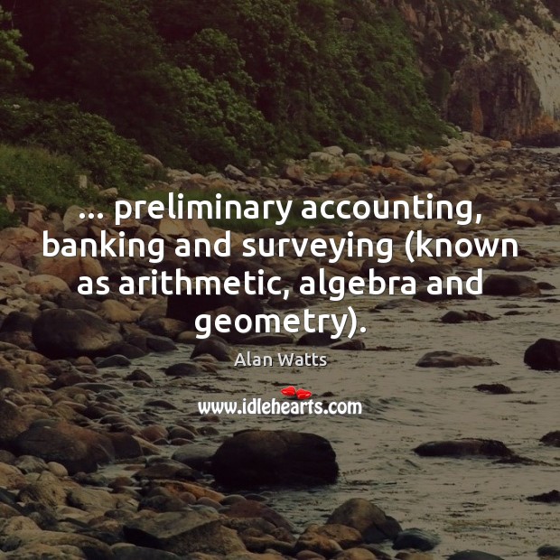 … preliminary accounting, banking and surveying (known as arithmetic, algebra and geometry). Alan Watts Picture Quote