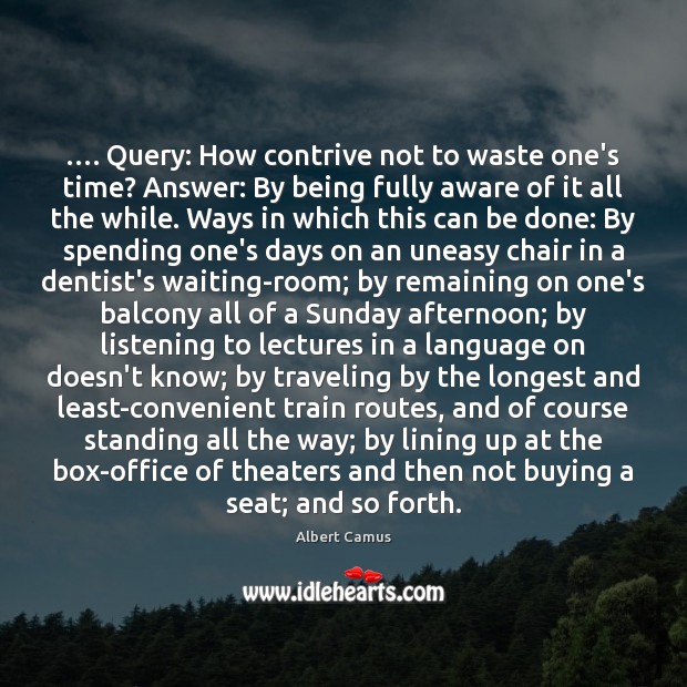 …. Query: How contrive not to waste one’s time? Answer: By being fully Image