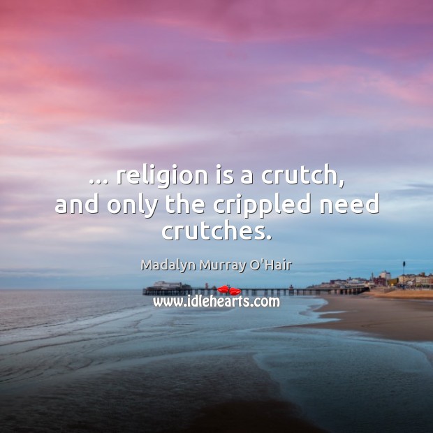 … religion is a crutch, and only the crippled need crutches. Madalyn Murray O’Hair Picture Quote