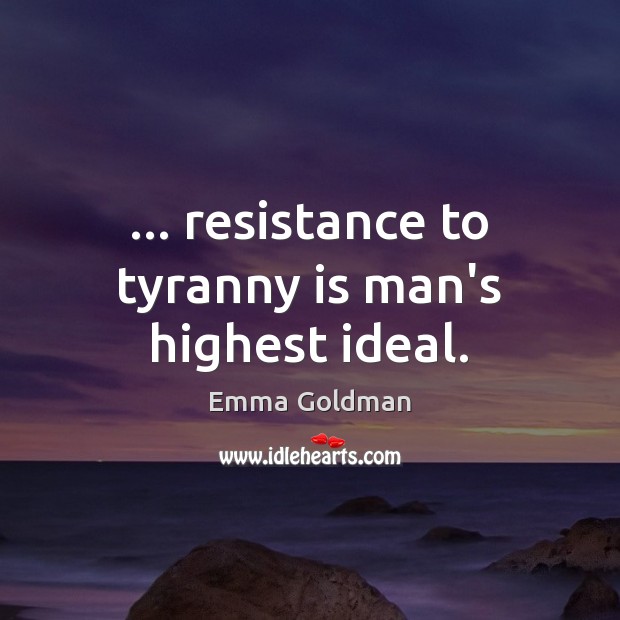 … resistance to tyranny is man’s highest ideal. Emma Goldman Picture Quote