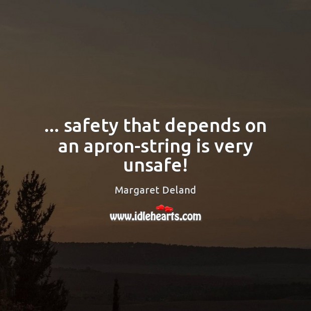 … safety that depends on an apron-string is very unsafe! Margaret Deland Picture Quote