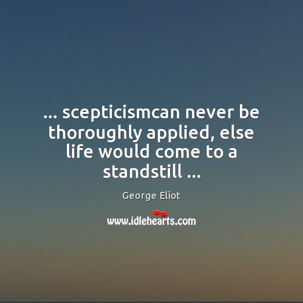 … scepticismcan never be thoroughly applied, else life would come to a standstill … George Eliot Picture Quote