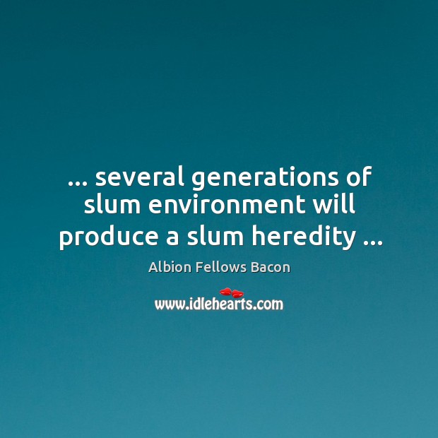… several generations of slum environment will produce a slum heredity … Albion Fellows Bacon Picture Quote