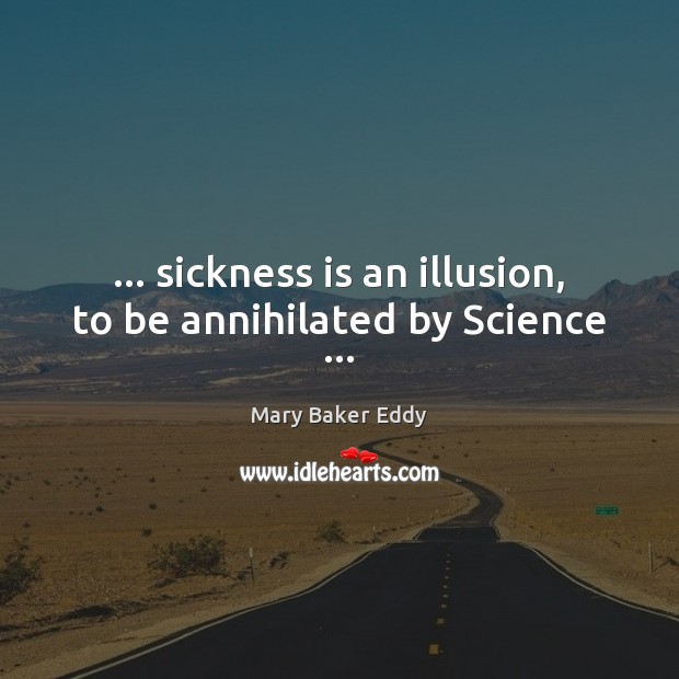 … sickness is an illusion, to be annihilated by Science … Mary Baker Eddy Picture Quote