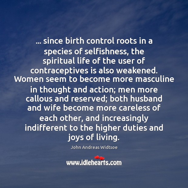 … since birth control roots in a species of selfishness, the spiritual life John Andreas Widtsoe Picture Quote