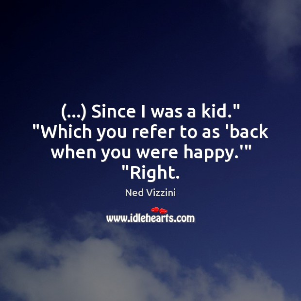 (…) Since I was a kid.” “Which you refer to as ‘back when you were happy.'” “Right. Ned Vizzini Picture Quote