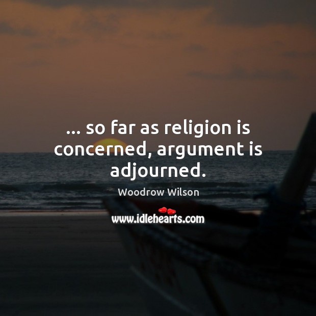 … so far as religion is concerned, argument is adjourned. Woodrow Wilson Picture Quote