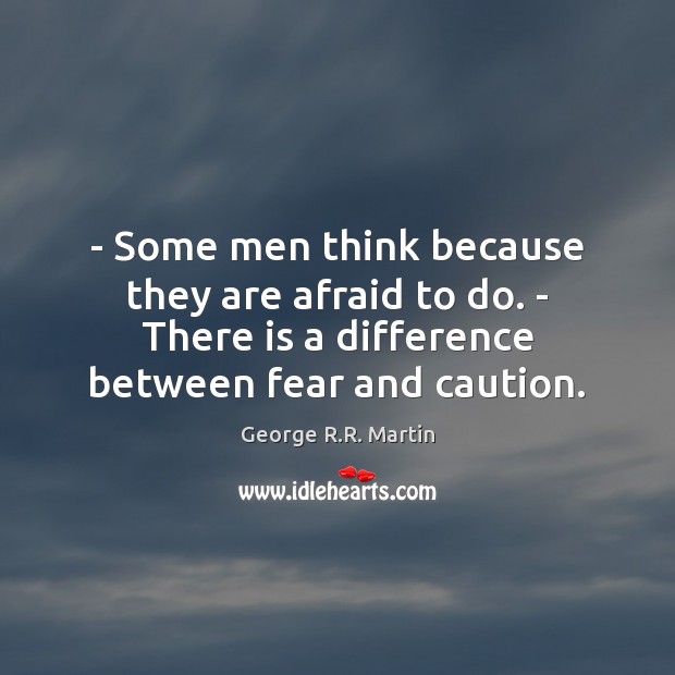– Some men think because they are afraid to do. – There is George R.R. Martin Picture Quote
