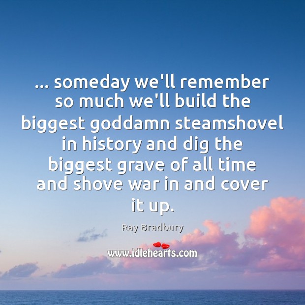 … someday we’ll remember so much we’ll build the biggest Goddamn steamshovel in Ray Bradbury Picture Quote