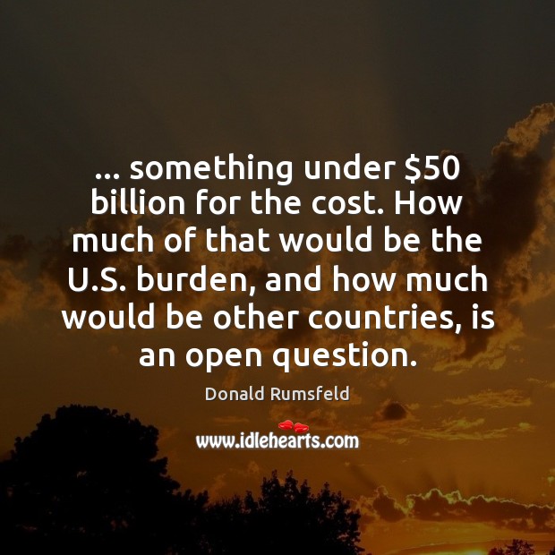 … something under $50 billion for the cost. How much of that would be Donald Rumsfeld Picture Quote