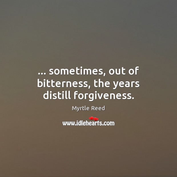 … sometimes, out of bitterness, the years distill forgiveness. Myrtle Reed Picture Quote