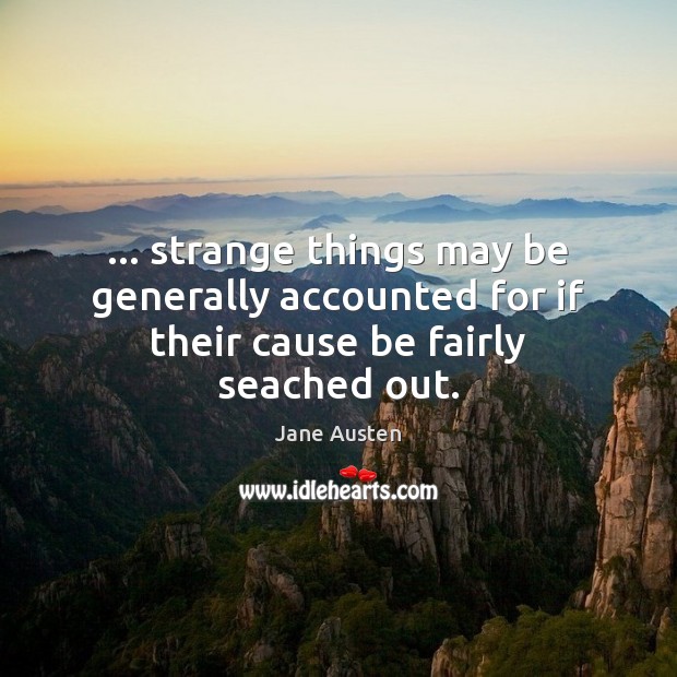 … strange things may be generally accounted for if their cause be fairly seached out. Jane Austen Picture Quote