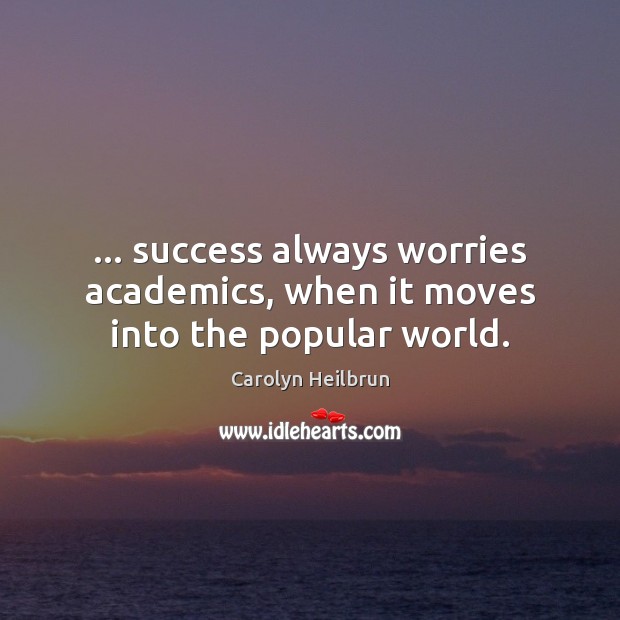 … success always worries academics, when it moves into the popular world. Carolyn Heilbrun Picture Quote