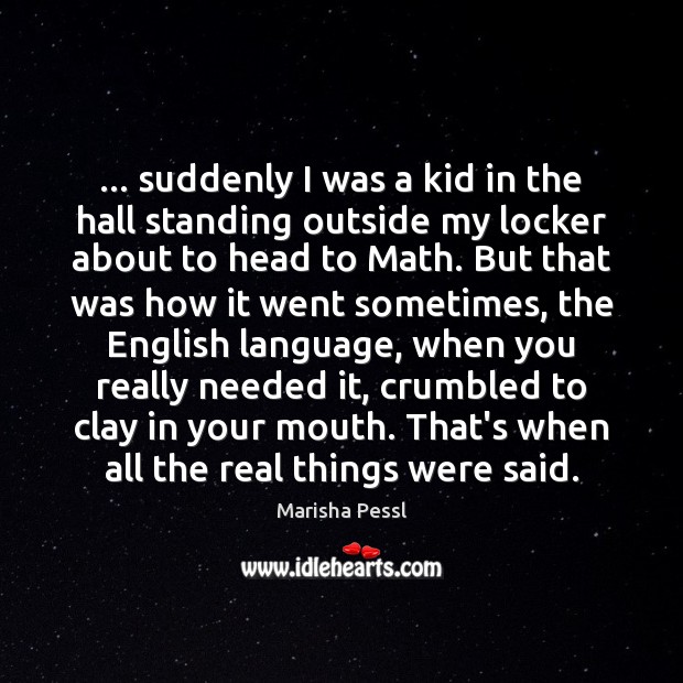 … suddenly I was a kid in the hall standing outside my locker Marisha Pessl Picture Quote