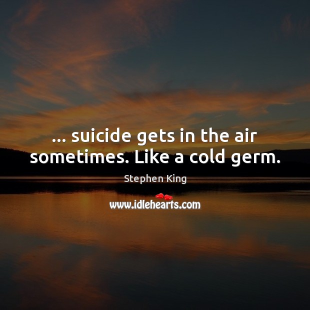 … suicide gets in the air sometimes. Like a cold germ. Image