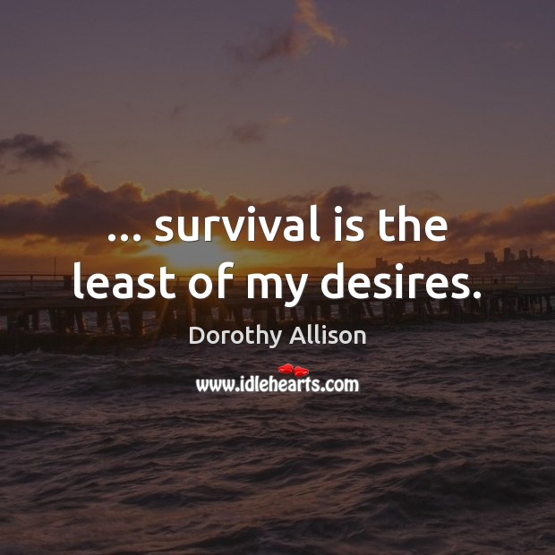 … survival is the least of my desires. Dorothy Allison Picture Quote