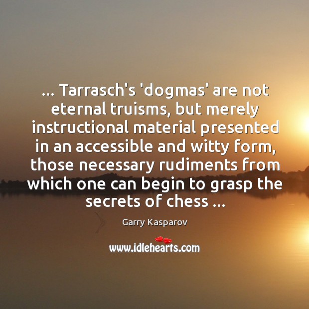 … Tarrasch’s ‘dogmas’ are not eternal truisms, but merely instructional material presented in Garry Kasparov Picture Quote