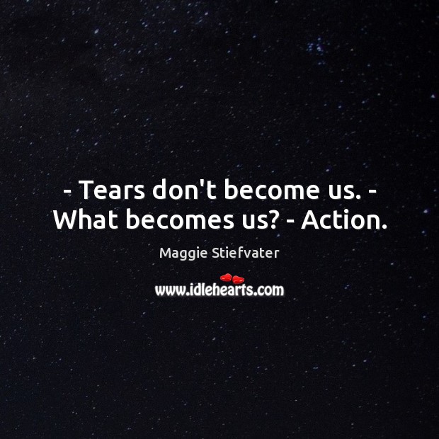 – Tears don’t become us. – What becomes us? – Action. Maggie Stiefvater Picture Quote
