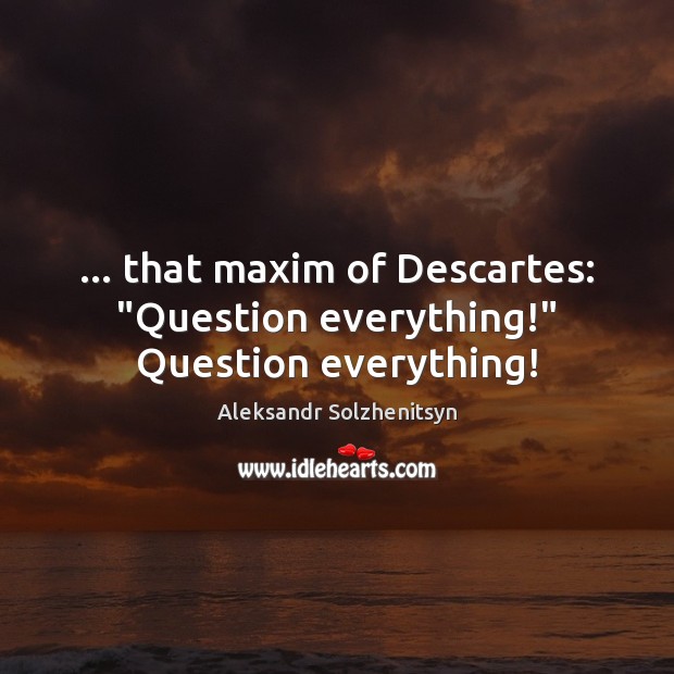… that maxim of Descartes: “Question everything!” Question everything! Aleksandr Solzhenitsyn Picture Quote