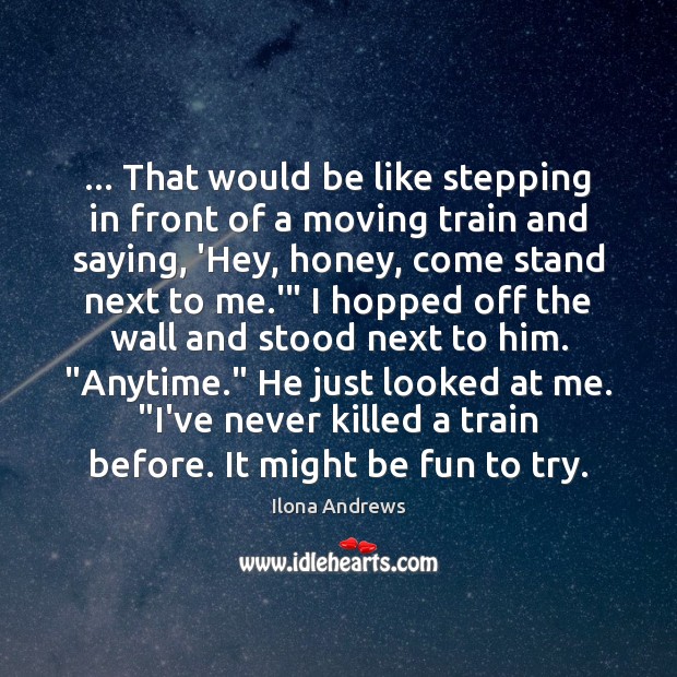 … That would be like stepping in front of a moving train and Image