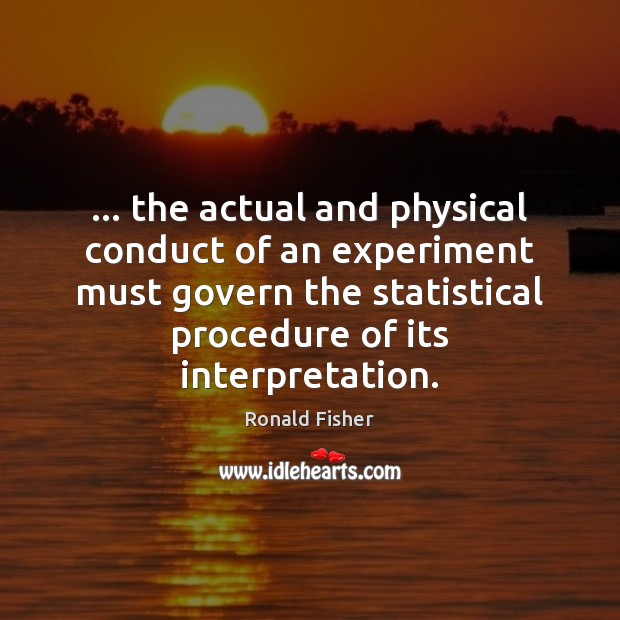… the actual and physical conduct of an experiment must govern the statistical Ronald Fisher Picture Quote