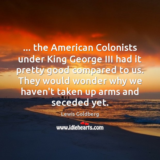 … the American Colonists under King George III had it pretty good compared Image