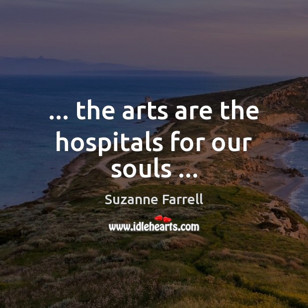 … the arts are the hospitals for our souls … Suzanne Farrell Picture Quote