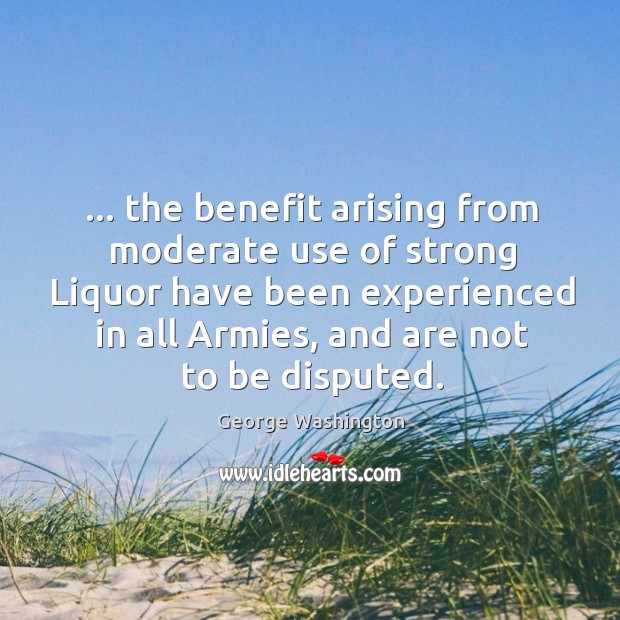 … the benefit arising from moderate use of strong Liquor have been experienced George Washington Picture Quote