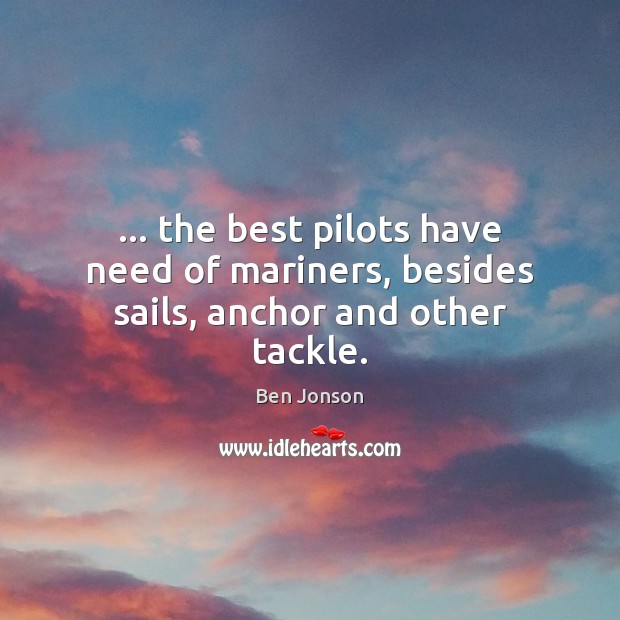 … the best pilots have need of mariners, besides sails, anchor and other tackle. Ben Jonson Picture Quote