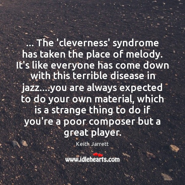 … The ‘cleverness’ syndrome has taken the place of melody. It’s like everyone Keith Jarrett Picture Quote