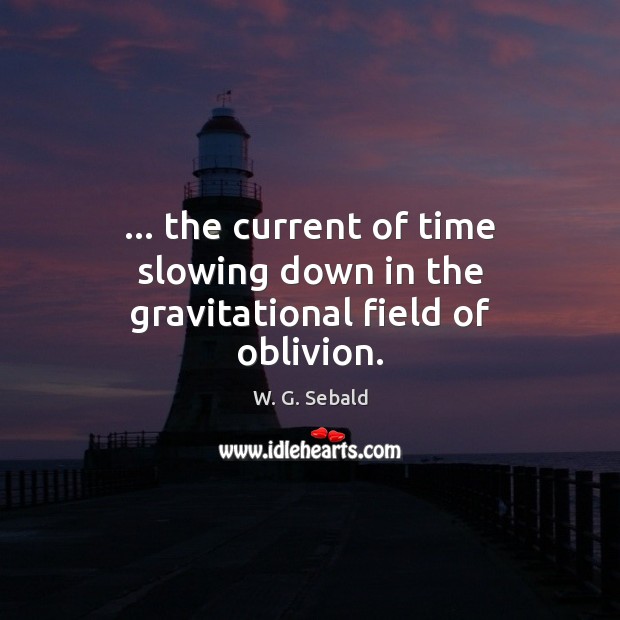 … the current of time slowing down in the gravitational field of oblivion. 