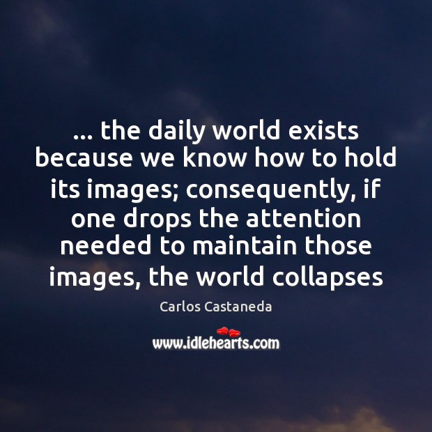 … the daily world exists because we know how to hold its images; Carlos Castaneda Picture Quote
