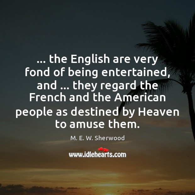 … the English are very fond of being entertained, and … they regard the M. E. W. Sherwood Picture Quote