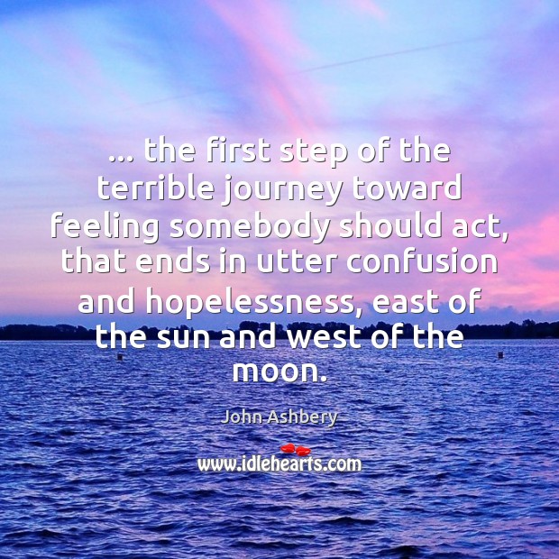 … the first step of the terrible journey toward feeling somebody should act, John Ashbery Picture Quote