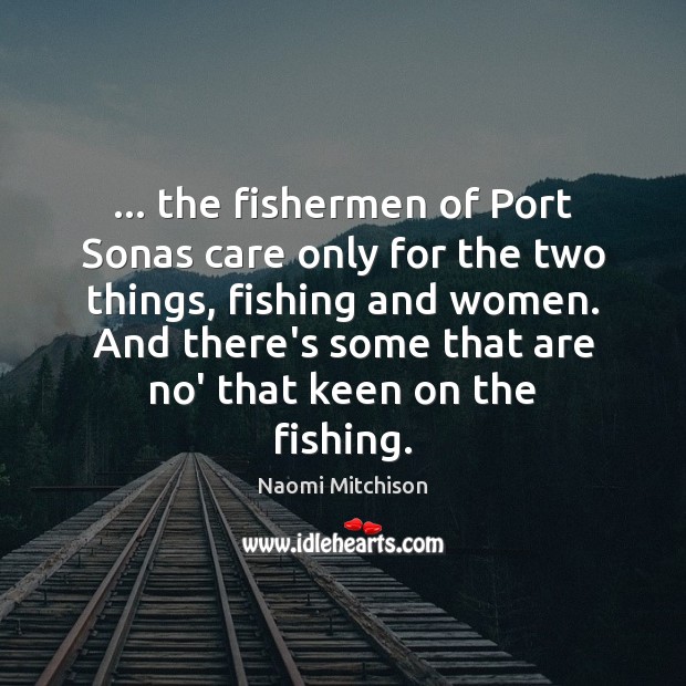 … the fishermen of Port Sonas care only for the two things, fishing Naomi Mitchison Picture Quote