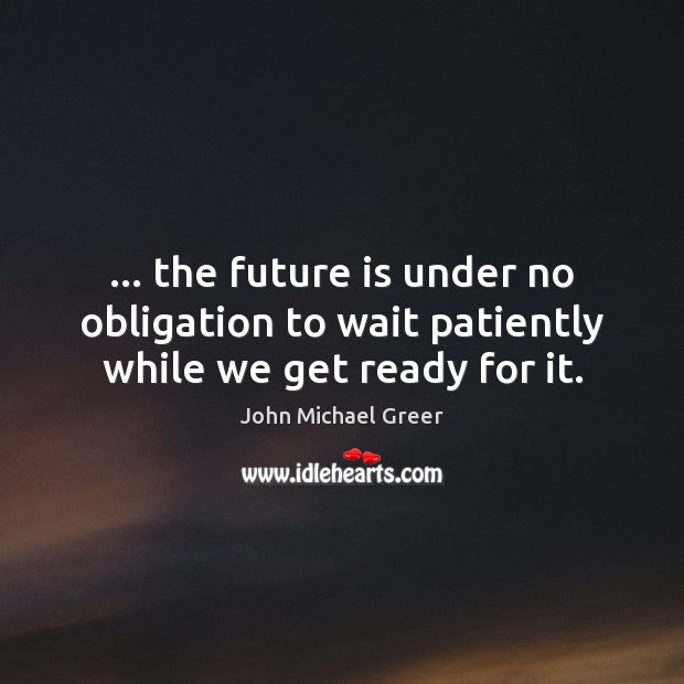 … the future is under no obligation to wait patiently while we get ready for it. John Michael Greer Picture Quote