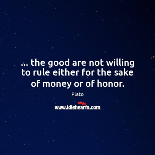 … the good are not willing to rule either for the sake of money or of honor. Image