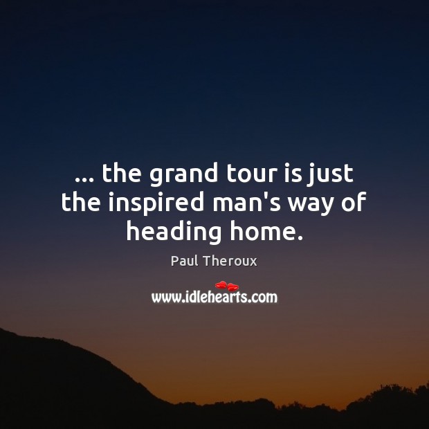 … the grand tour is just the inspired man’s way of heading home. Paul Theroux Picture Quote