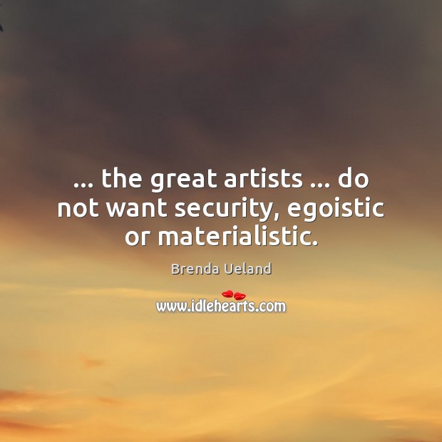 … the great artists … do not want security, egoistic or materialistic. Image